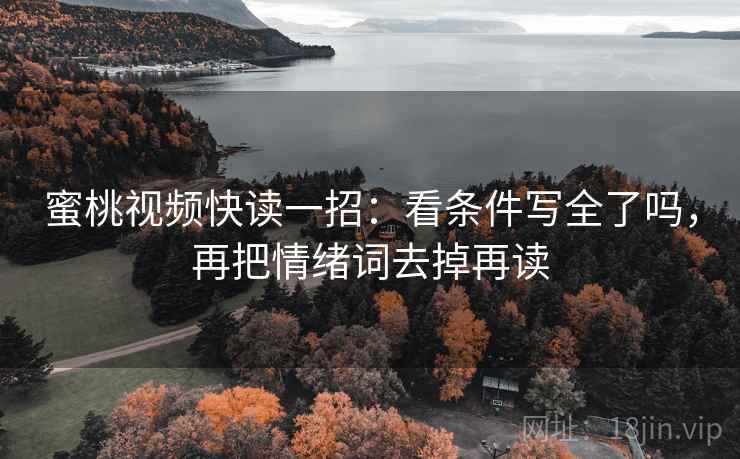 蜜桃视频快读一招：看条件写全了吗，再把情绪词去掉再读