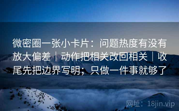 微密圈一张小卡片：问题热度有没有放大偏差｜动作把相关改回相关｜收尾先把边界写明；只做一件事就够了