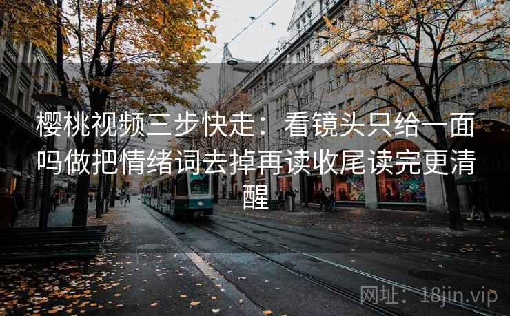 樱桃视频三步快走：看镜头只给一面吗做把情绪词去掉再读收尾读完更清醒