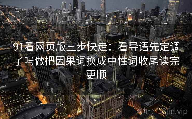91看网页版三步快走：看导语先定调了吗做把因果词换成中性词收尾读完更顺