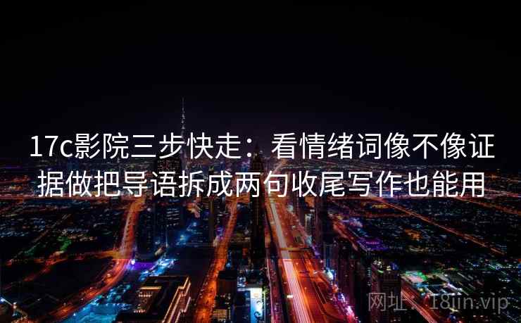 17c影院三步快走：看情绪词像不像证据做把导语拆成两句收尾写作也能用