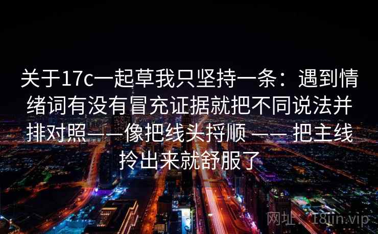 关于17c一起草我只坚持一条：遇到情绪词有没有冒充证据就把不同说法并排对照——像把线头捋顺 —— 把主线拎出来就舒服了