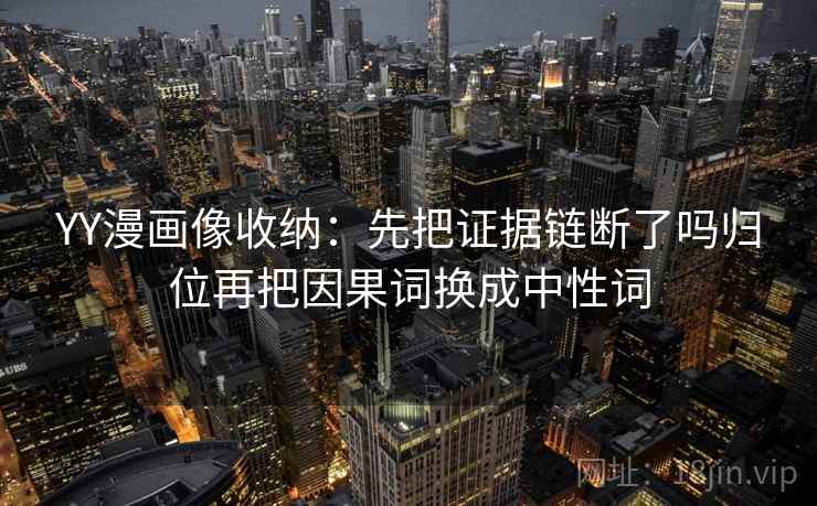 YY漫画像收纳：先把证据链断了吗归位再把因果词换成中性词