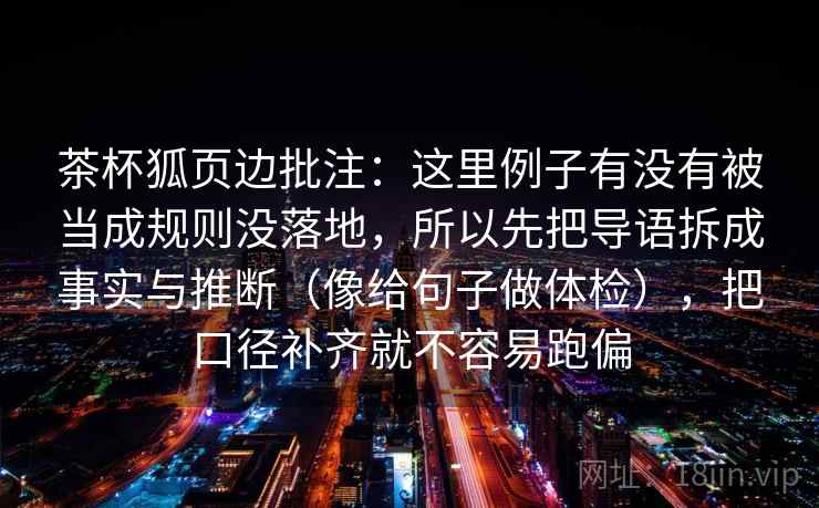 茶杯狐页边批注：这里例子有没有被当成规则没落地，所以先把导语拆成事实与推断（像给句子做体检），把口径补齐就不容易跑偏
