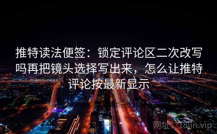 推特读法便签：锁定评论区二次改写吗再把镜头选择写出来，怎么让推特评论按最新显示