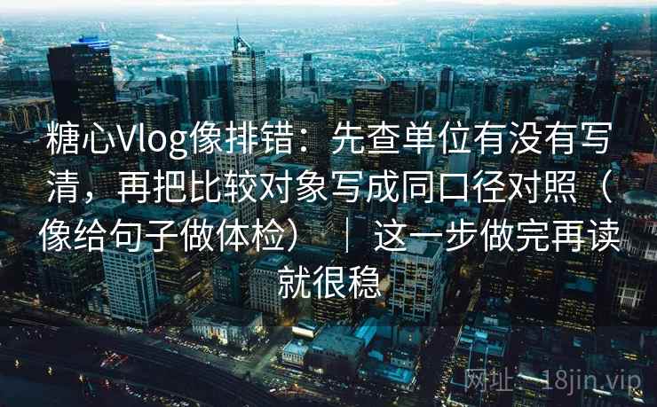 糖心Vlog像排错：先查单位有没有写清，再把比较对象写成同口径对照（像给句子做体检） ｜ 这一步做完再读就很稳