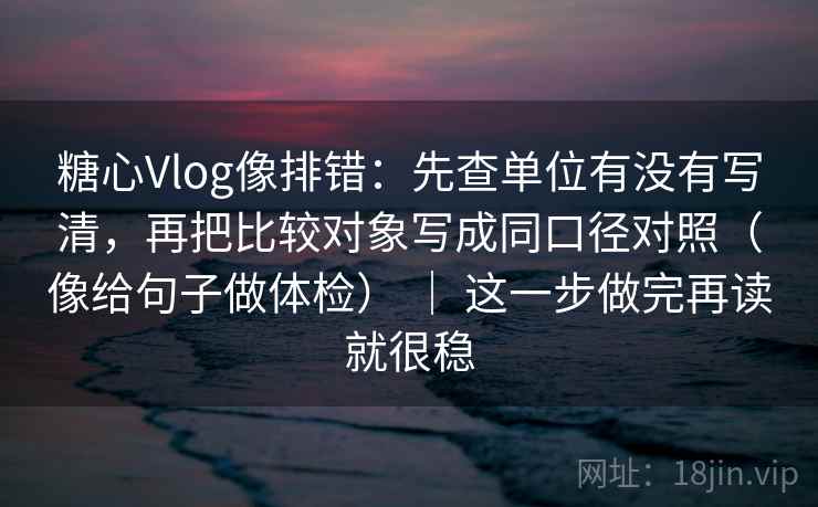 糖心Vlog像排错：先查单位有没有写清，再把比较对象写成同口径对照（像给句子做体检） ｜ 这一步做完再读就很稳