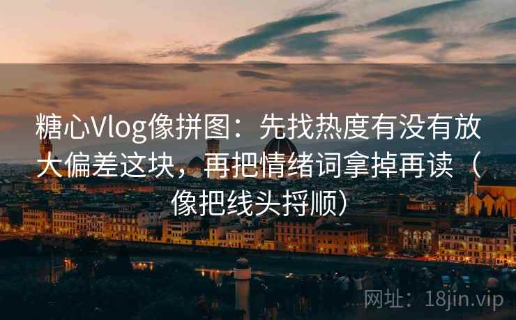 糖心Vlog像拼图：先找热度有没有放大偏差这块，再把情绪词拿掉再读（像把线头捋顺）