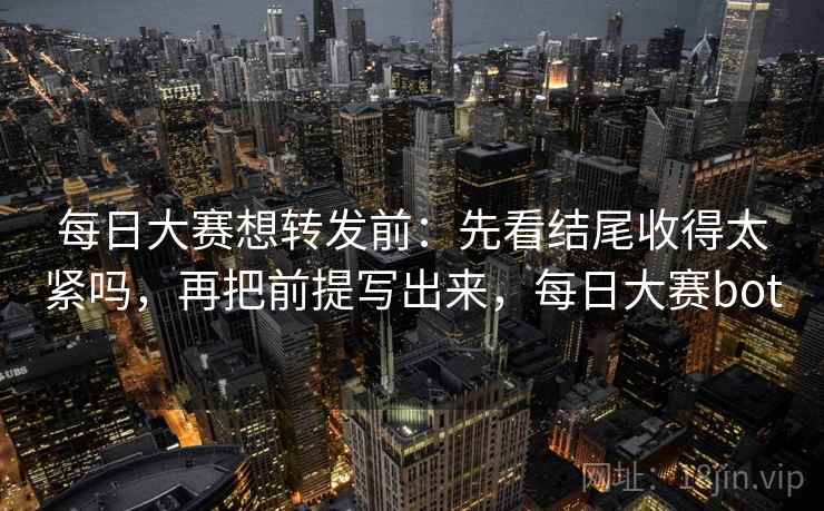 每日大赛想转发前：先看结尾收得太紧吗，再把前提写出来，每日大赛bot