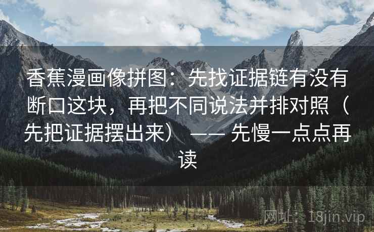 香蕉漫画像拼图：先找证据链有没有断口这块，再把不同说法并排对照（先把证据摆出来） —— 先慢一点点再读