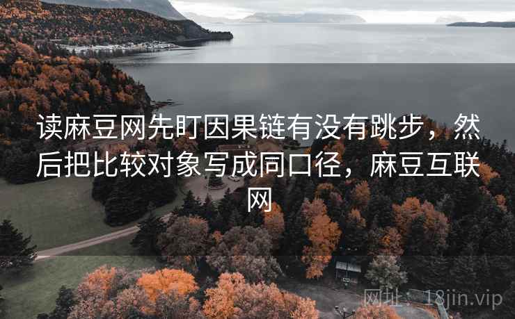 读麻豆网先盯因果链有没有跳步，然后把比较对象写成同口径，麻豆互联网