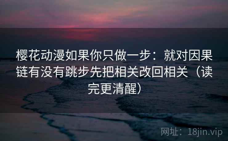 樱花动漫如果你只做一步:就对因果链有没有跳步先把相关改回相关(读完更清醒) 樱花动漫如果你只做一步:就对因果链有没有跳步先把相关改回相关(读完更清醒)