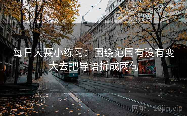 每日大赛小练习：围绕范围有没有变大去把导语拆成两句