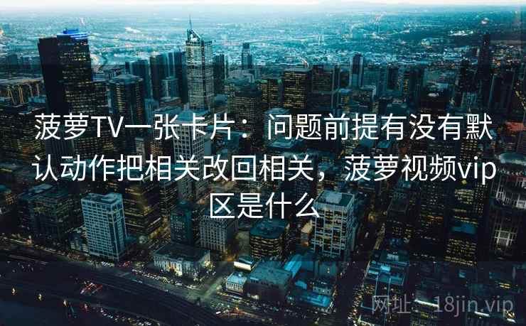 菠萝TV一张卡片：问题前提有没有默认动作把相关改回相关，菠萝视频vip区是什么