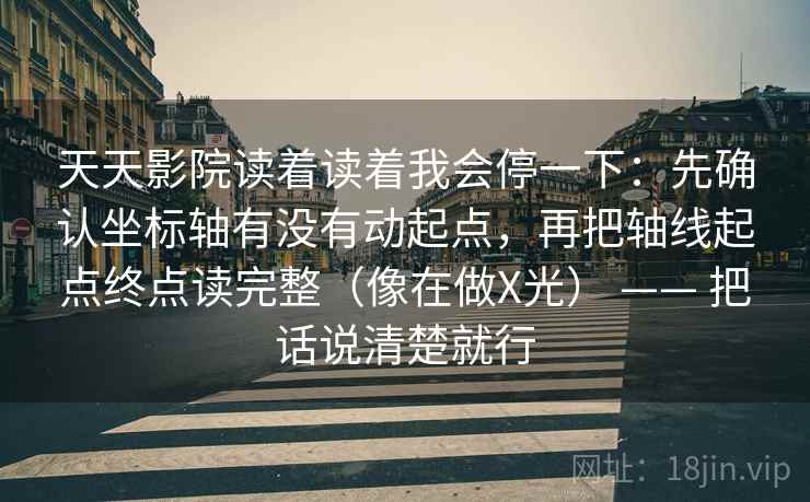 天天影院读着读着我会停一下：先确认坐标轴有没有动起点，再把轴线起点终点读完整（像在做X光） —— 把话说清楚就行