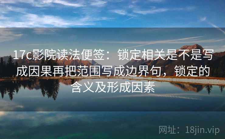 17c影院读法便签：锁定相关是不是写成因果再把范围写成边界句，锁定的含义及形成因素