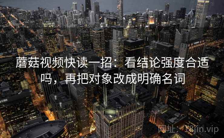 蘑菇视频快读一招：看结论强度合适吗，再把对象改成明确名词