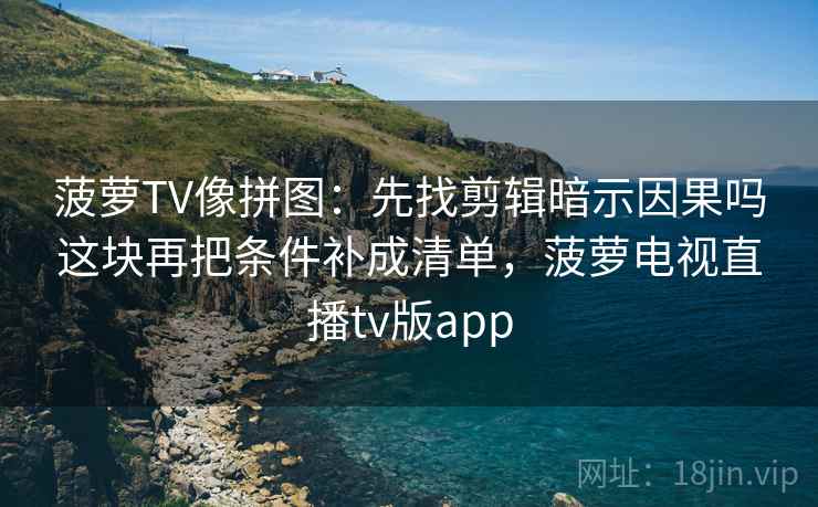 菠萝TV像拼图：先找剪辑暗示因果吗这块再把条件补成清单，菠萝电视直播tv版app