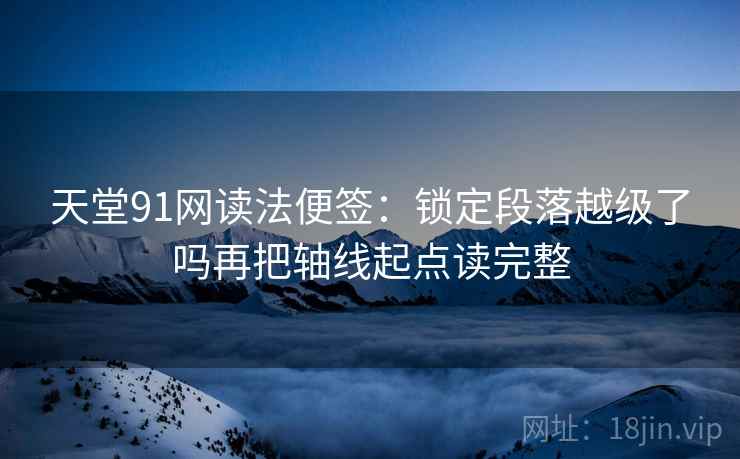 天堂91网读法便签：锁定段落越级了吗再把轴线起点读完整