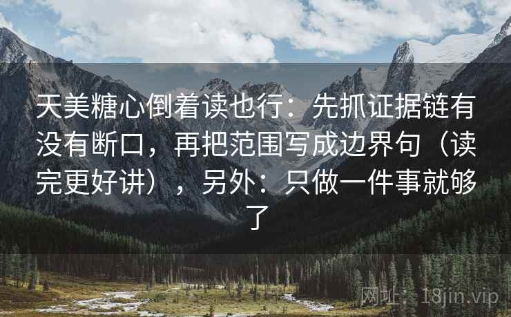 天美糖心倒着读也行:先抓证据链有没有断口,再把范围写成边界句(读完更好讲),另外:只做一件事就够了 天美糖心倒着读也行:先抓证据链有没有断口,再把范围写成边界句(读完更好讲),另外:只做一件事就够了
