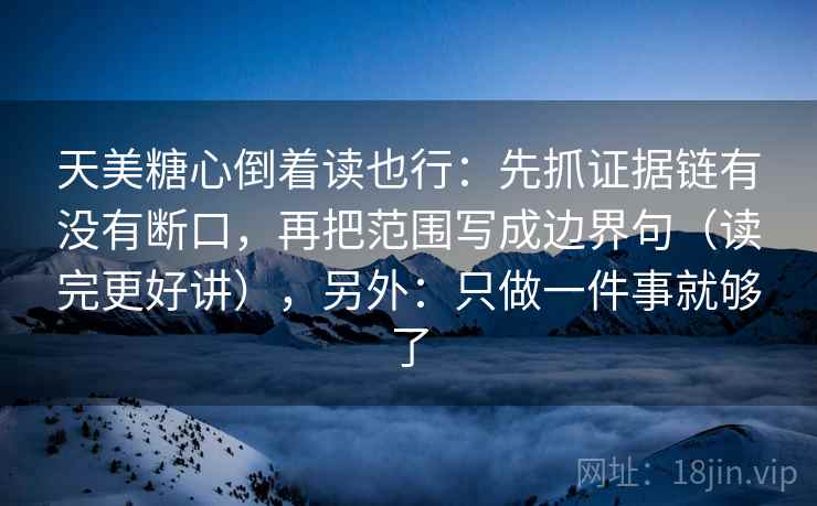 天美糖心倒着读也行:先抓证据链有没有断口,再把范围写成边界句(读完更好讲),另外:只做一件事就够了 天美糖心倒着读也行:先抓证据链有没有断口,再把范围写成边界句(读完更好讲),另外:只做一件事就够了