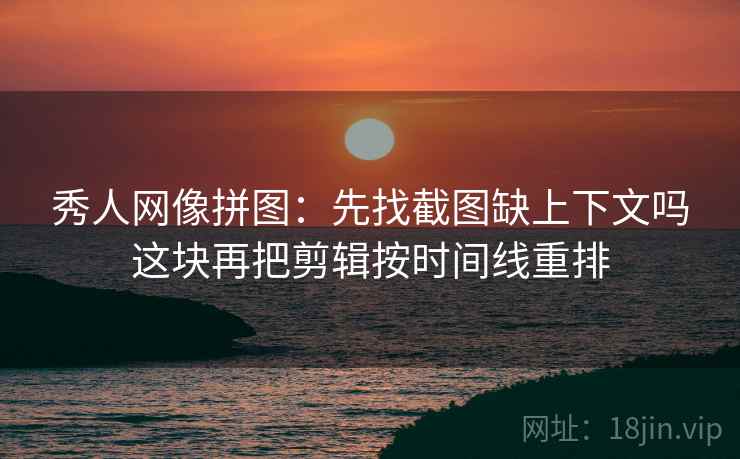 秀人网像拼图:先找截图缺上下文吗这块再把剪辑按时间线重排 秀人网像拼图:先找截图缺上下文吗这块再把剪辑按时间线重排