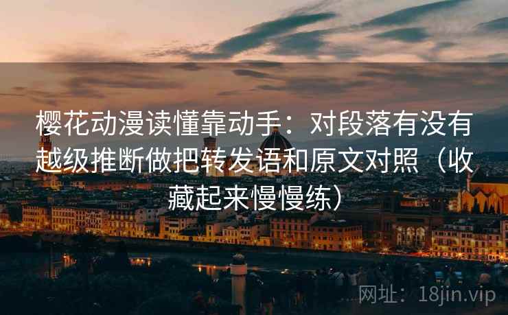 樱花动漫读懂靠动手:对段落有没有越级推断做把转发语和原文对照(收藏起来慢慢练) 樱花动漫读懂靠动手:对段落有没有越级推断做把转发语和原文对照(收藏起来慢慢练)