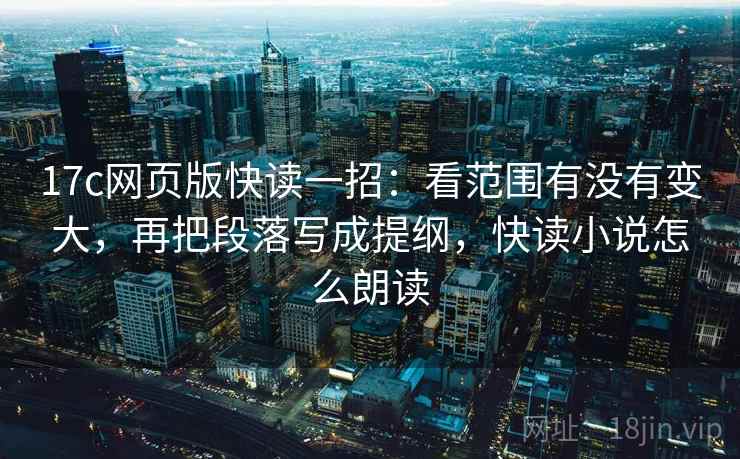 17c网页版快读一招:看范围有没有变大,再把段落写成提纲,快读小说怎么朗读 17c网页版快读一招:看范围有没有变大,再把段落写成提纲,快读小说怎么朗读