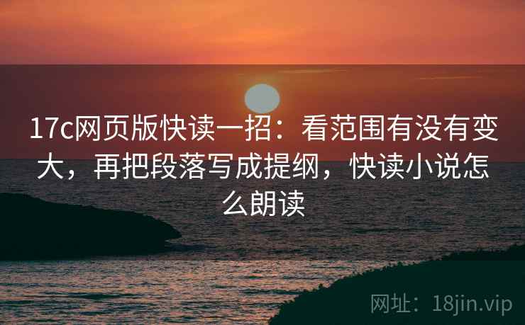 17c网页版快读一招:看范围有没有变大,再把段落写成提纲,快读小说怎么朗读 17c网页版快读一招:看范围有没有变大,再把段落写成提纲,快读小说怎么朗读