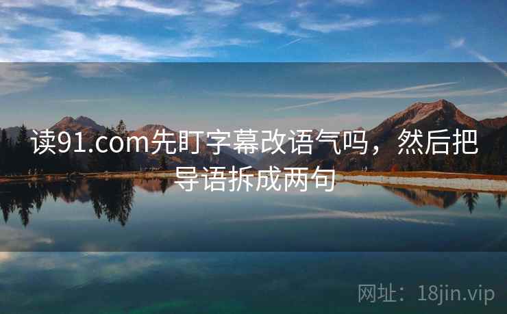 读91.com先盯字幕改语气吗,然后把导语拆成两句 读91.com先盯字幕改语气吗,然后把导语拆成两句