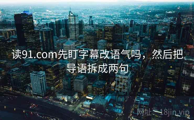 读91.com先盯字幕改语气吗,然后把导语拆成两句 读91.com先盯字幕改语气吗,然后把导语拆成两句