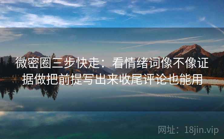 微密圈三步快走:看情绪词像不像证据做把前提写出来收尾评论也能用 微密圈三步快走:看情绪词像不像证据做把前提写出来收尾评论也能用