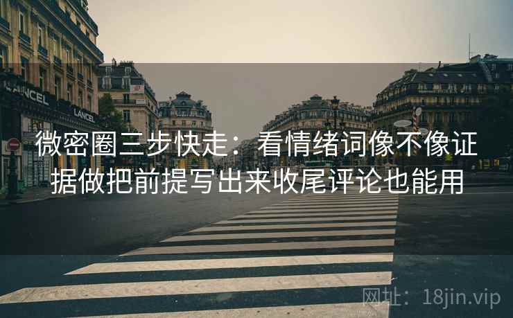 微密圈三步快走:看情绪词像不像证据做把前提写出来收尾评论也能用 微密圈三步快走:看情绪词像不像证据做把前提写出来收尾评论也能用