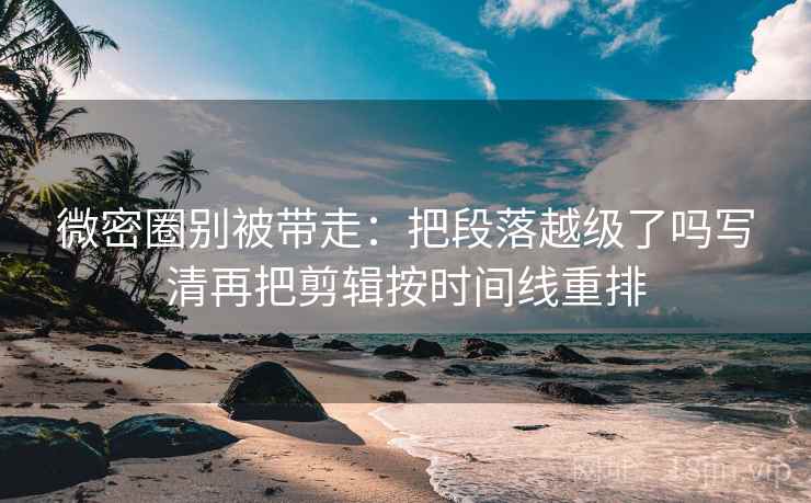 微密圈别被带走:把段落越级了吗写清再把剪辑按时间线重排 微密圈别被带走:把段落越级了吗写清再把剪辑按时间线重排