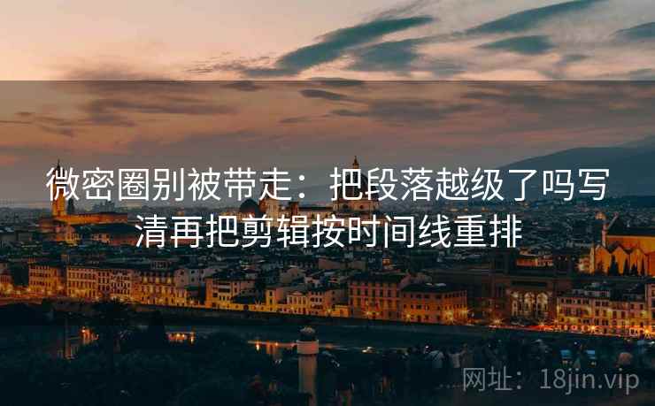 微密圈别被带走:把段落越级了吗写清再把剪辑按时间线重排 微密圈别被带走:把段落越级了吗写清再把剪辑按时间线重排