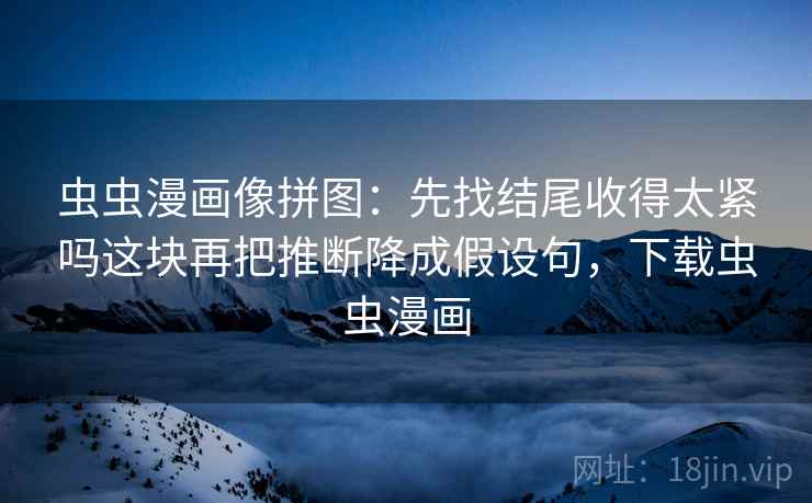 虫虫漫画像拼图：先找结尾收得太紧吗这块再把推断降成假设句，下载虫虫漫画
