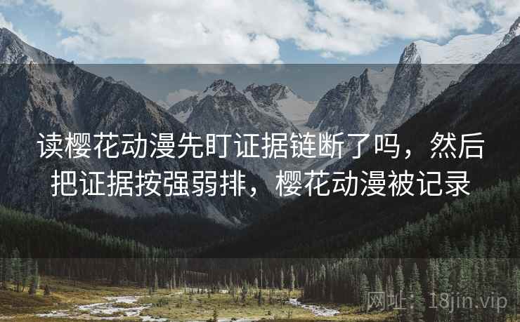 读樱花动漫先盯证据链断了吗，然后把证据按强弱排，樱花动漫被记录
