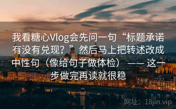 我看糖心Vlog会先问一句“标题承诺有没有兑现?”然后马上把转述改成中性句(像给句子做体检) —— 这一步做完再读就很稳 我看糖心Vlog会先问一句“标题承诺有没有兑现?”然后马上把转述改成中性句(像给句子做体检) —— 这一步做完再读就很稳