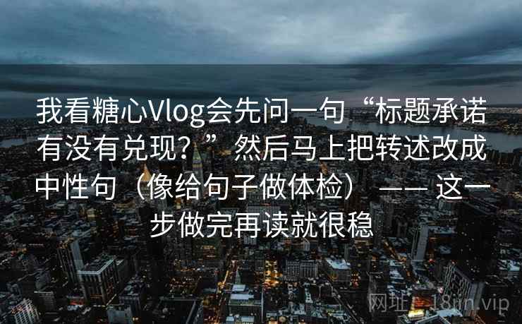 我看糖心Vlog会先问一句“标题承诺有没有兑现?”然后马上把转述改成中性句(像给句子做体检) —— 这一步做完再读就很稳 我看糖心Vlog会先问一句“标题承诺有没有兑现?”然后马上把转述改成中性句(像给句子做体检) —— 这一步做完再读就很稳