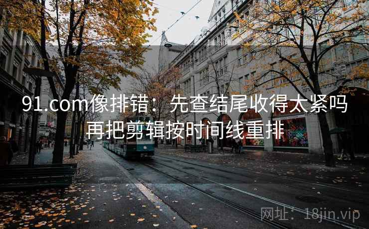 91.com像排错:先查结尾收得太紧吗再把剪辑按时间线重排 91.com像排错:先查结尾收得太紧吗再把剪辑按时间线重排