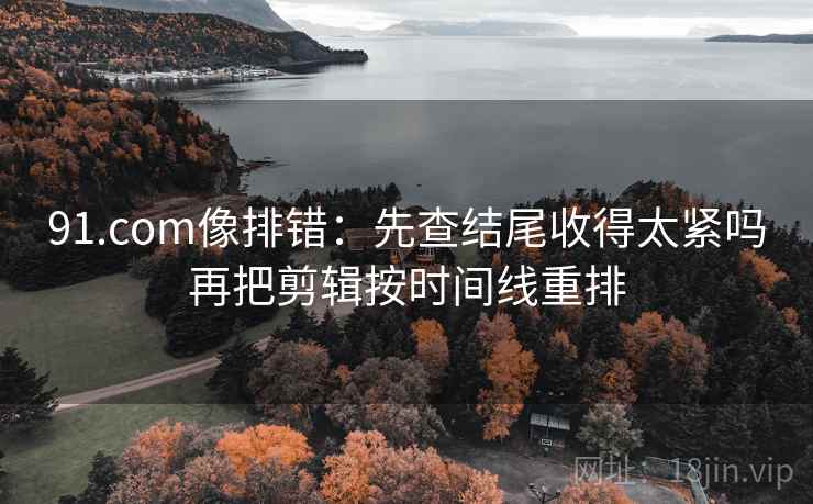 91.com像排错:先查结尾收得太紧吗再把剪辑按时间线重排 91.com像排错:先查结尾收得太紧吗再把剪辑按时间线重排
