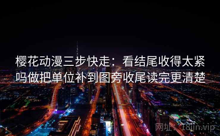 樱花动漫三步快走:看结尾收得太紧吗做把单位补到图旁收尾读完更清楚 樱花动漫三步快走:看结尾收得太紧吗做把单位补到图旁收尾读完更清楚