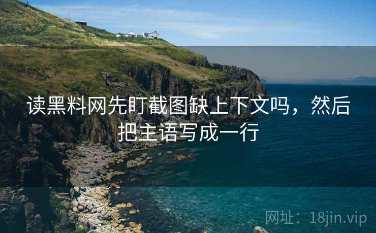 读黑料网先盯截图缺上下文吗,然后把主语写成一行 读黑料网先盯截图缺上下文吗,然后把主语写成一行