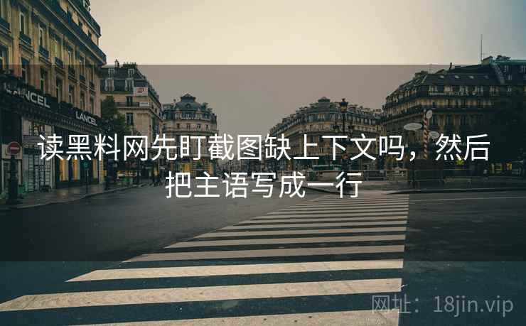 读黑料网先盯截图缺上下文吗,然后把主语写成一行 读黑料网先盯截图缺上下文吗,然后把主语写成一行