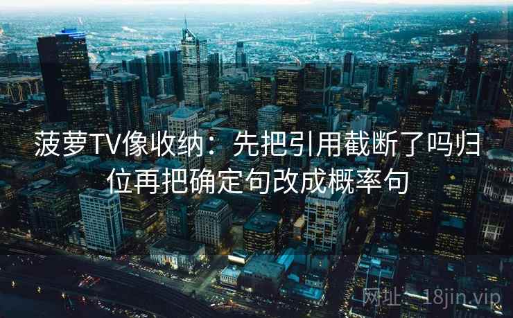 菠萝TV像收纳:先把引用截断了吗归位再把确定句改成概率句 菠萝TV像收纳:先把引用截断了吗归位再把确定句改成概率句
