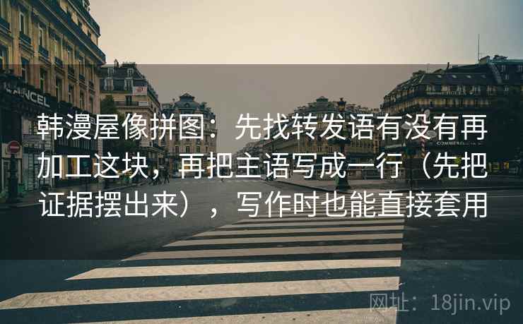 韩漫屋像拼图:先找转发语有没有再加工这块,再把主语写成一行(先把证据摆出来),写作时也能直接套用 韩漫屋像拼图:先找转发语有没有再加工这块,再把主语写成一行(先把证据摆出来),写作时也能直接套用