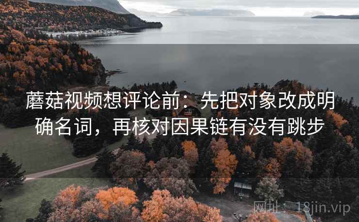 蘑菇视频想评论前：先把对象改成明确名词，再核对因果链有没有跳步