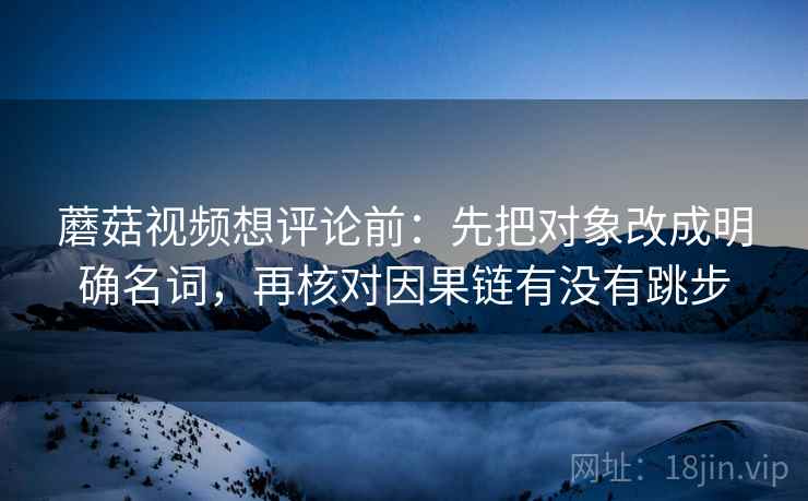 蘑菇视频想评论前:先把对象改成明确名词,再核对因果链有没有跳步 蘑菇视频想评论前:先把对象改成明确名词,再核对因果链有没有跳步