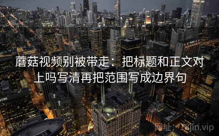 蘑菇视频别被带走:把标题和正文对上吗写清再把范围写成边界句 蘑菇视频别被带走:把标题和正文对上吗写清再把范围写成边界句
