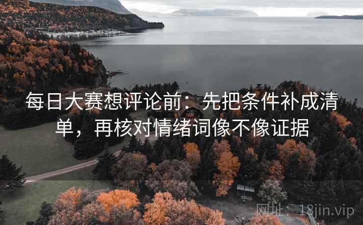 每日大赛想评论前:先把条件补成清单,再核对情绪词像不像证据 每日大赛想评论前:先把条件补成清单,再核对情绪词像不像证据